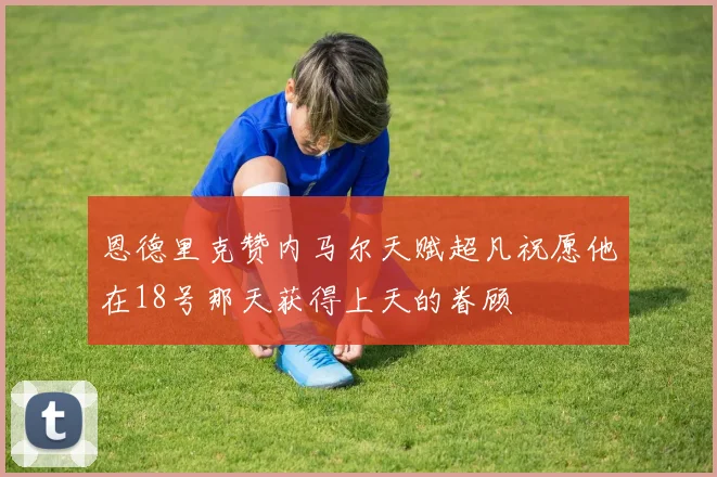 恩德里克赞内马尔天赋超凡祝愿他在18号那天获得上天的眷顾