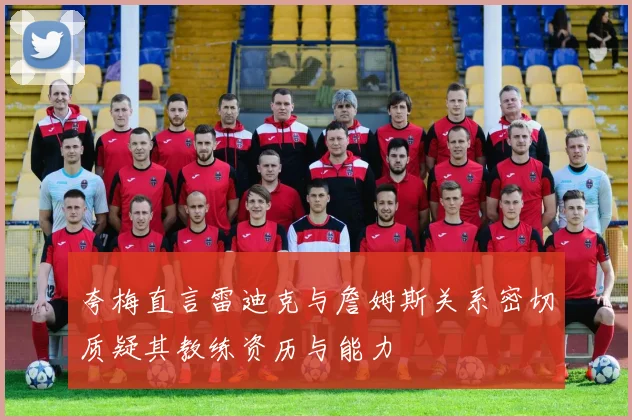 夸梅直言雷迪克与詹姆斯关系密切质疑其教练资历与能力