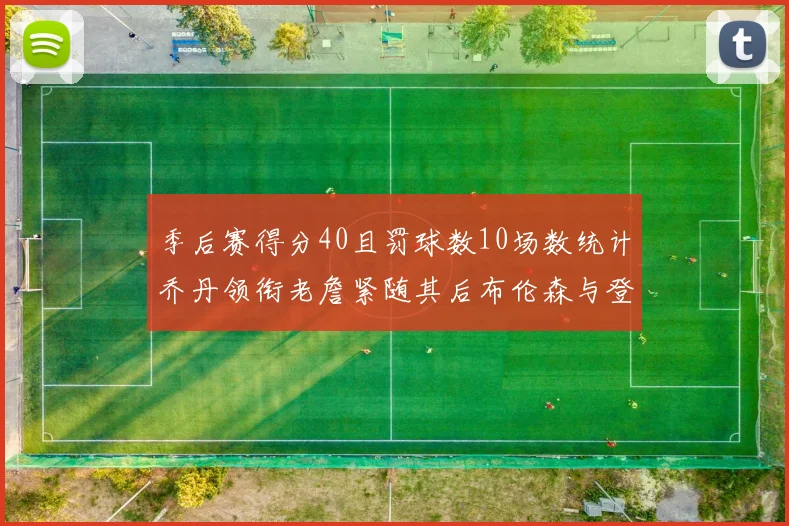 季后赛得分40且罚球数10场数统计乔丹领衔老詹紧随其后布伦森与登库并肩奋战