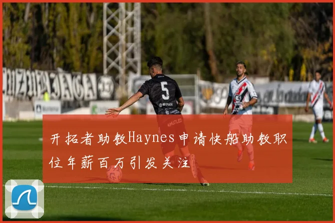 开拓者助教Haynes申请快船助教职位年薪百万引发关注