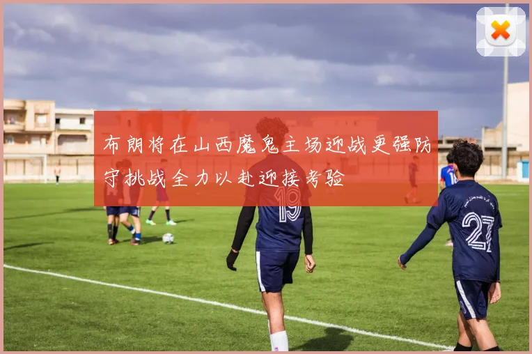 布朗将在山西魔鬼主场迎战更强防守挑战全力以赴迎接考验