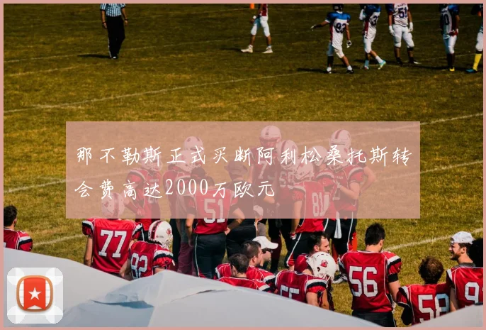 那不勒斯正式买断阿利松桑托斯转会费高达2000万欧元