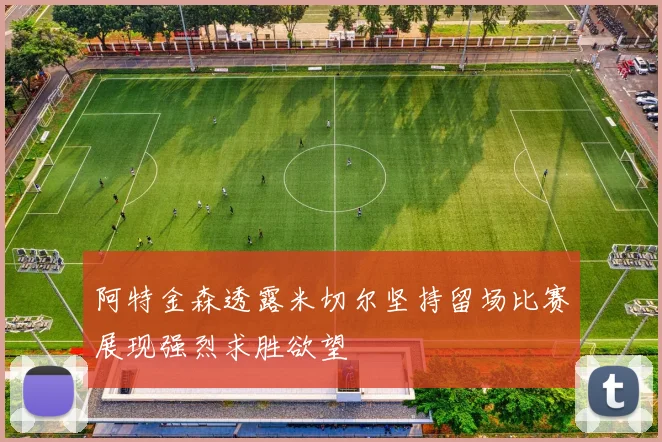 阿特金森透露米切尔坚持留场比赛展现强烈求胜欲望