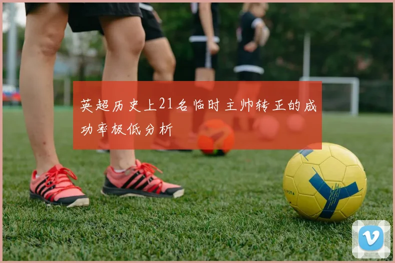英超历史上21名临时主帅转正的成功率极低分析