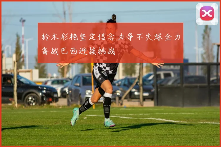 铃木彩艳坚定信念力争不失球全力备战巴西迎接挑战