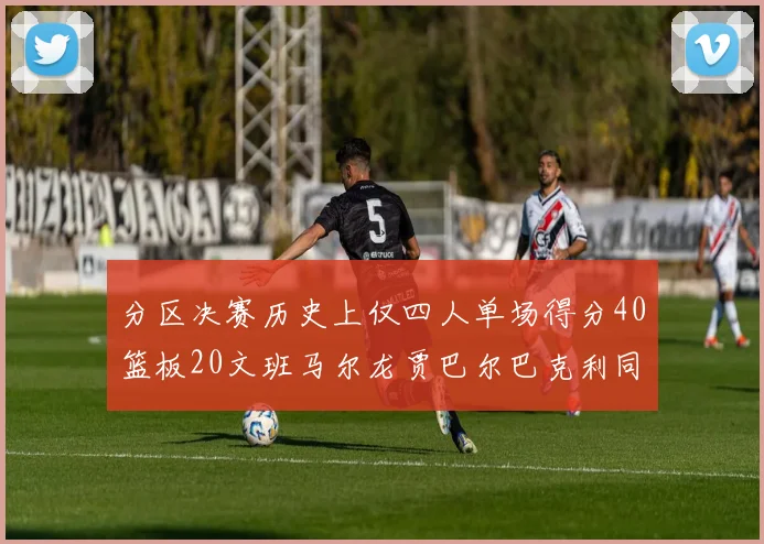 分区决赛历史上仅四人单场得分40篮板20文班马尔龙贾巴尔巴克利同台竞技