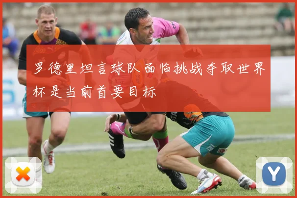罗德里坦言球队面临挑战夺取世界杯是当前首要目标