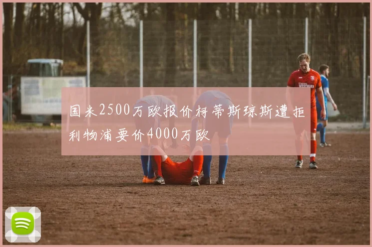 国米2500万欧报价柯蒂斯琼斯遭拒利物浦要价4000万欧