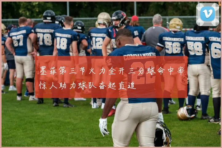 墨菲第三节火力全开三分球命中率惊人助力球队奋起直追