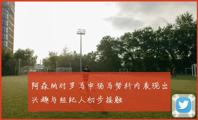 阿森纳对罗马中场马努科内表现出兴趣与经纪人初步接触