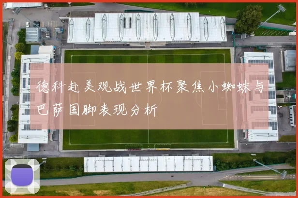 德科赴美观战世界杯聚焦小蜘蛛与巴萨国脚表现分析