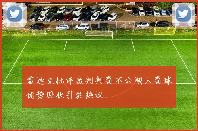 雷迪克批评裁判判罚不公湖人罚球优势现状引发热议
