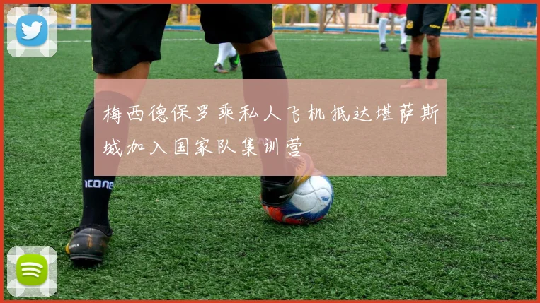 梅西德保罗乘私人飞机抵达堪萨斯城加入国家队集训营
