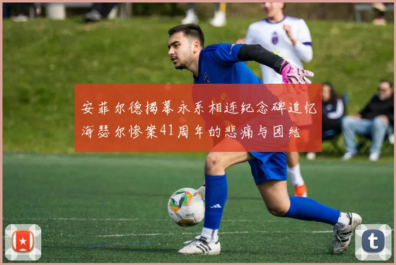 安菲尔德揭幕永系相连纪念碑追忆海瑟尔惨案41周年的悲痛与团结