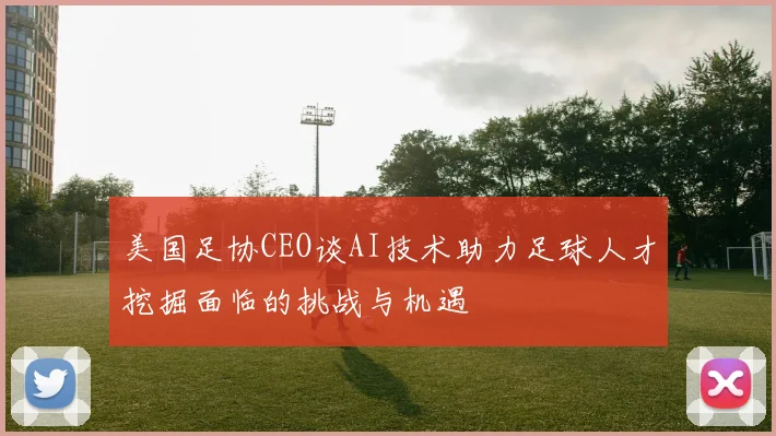 美国足协CEO谈AI技术助力足球人才挖掘面临的挑战与机遇